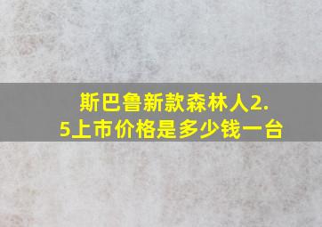 斯巴鲁新款森林人2.5上市价格是多少钱一台