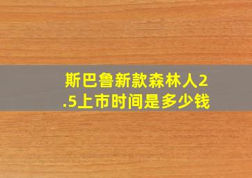 斯巴鲁新款森林人2.5上市时间是多少钱