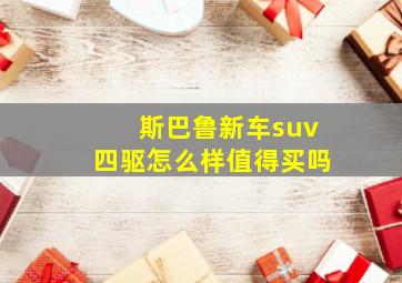 斯巴鲁新车suv四驱怎么样值得买吗