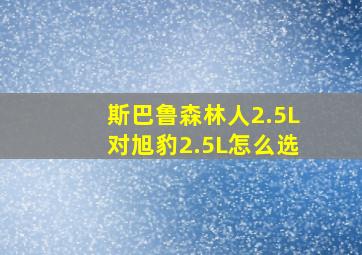 斯巴鲁森林人2.5L对旭豹2.5L怎么选