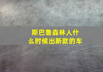 斯巴鲁森林人什么时候出新款的车