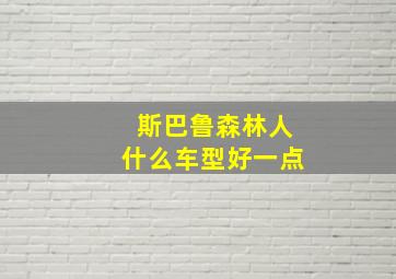 斯巴鲁森林人什么车型好一点