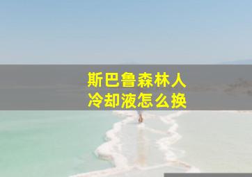 斯巴鲁森林人冷却液怎么换