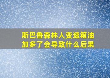 斯巴鲁森林人变速箱油加多了会导致什么后果