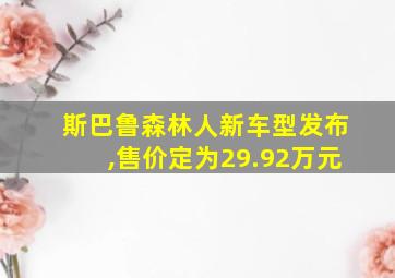 斯巴鲁森林人新车型发布,售价定为29.92万元