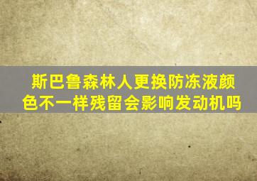 斯巴鲁森林人更换防冻液颜色不一样残留会影响发动机吗