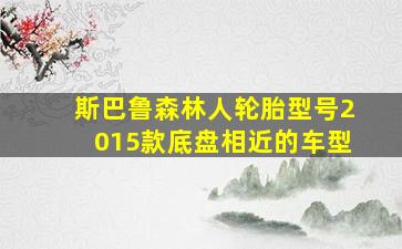 斯巴鲁森林人轮胎型号2015款底盘相近的车型