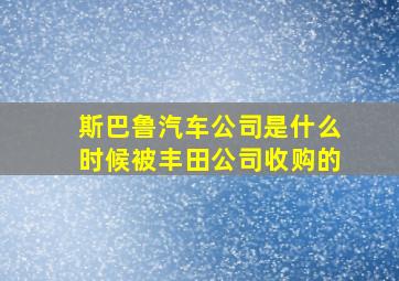 斯巴鲁汽车公司是什么时候被丰田公司收购的