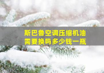 斯巴鲁空调压缩机油需要换吗多少钱一瓶