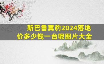 斯巴鲁翼豹2024落地价多少钱一台呢图片大全