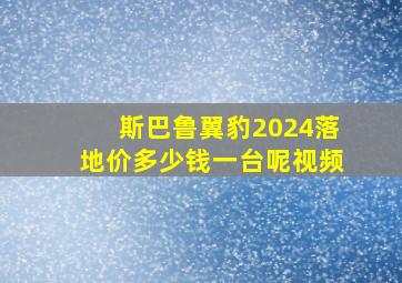 斯巴鲁翼豹2024落地价多少钱一台呢视频