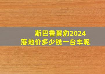 斯巴鲁翼豹2024落地价多少钱一台车呢