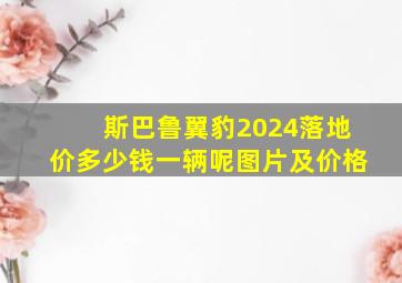 斯巴鲁翼豹2024落地价多少钱一辆呢图片及价格