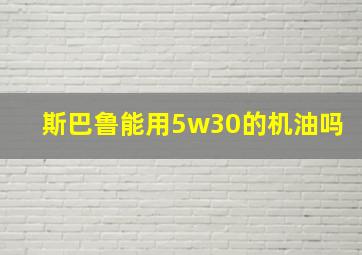 斯巴鲁能用5w30的机油吗