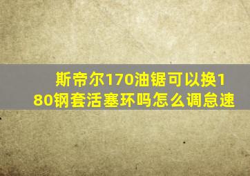 斯帝尔170油锯可以换180钢套活塞环吗怎么调怠速