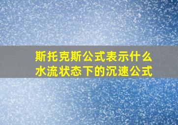 斯托克斯公式表示什么水流状态下的沉速公式