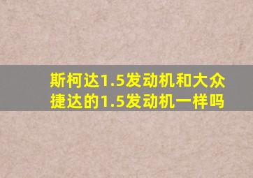 斯柯达1.5发动机和大众捷达的1.5发动机一样吗