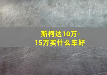 斯柯达10万-15万买什么车好