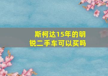 斯柯达15年的明锐二手车可以买吗