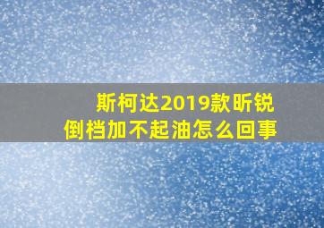 斯柯达2019款昕锐倒档加不起油怎么回事