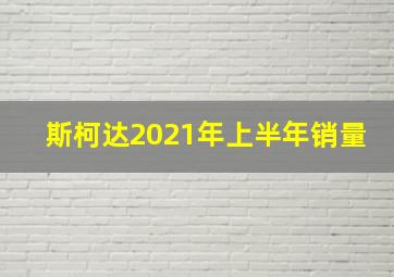 斯柯达2021年上半年销量