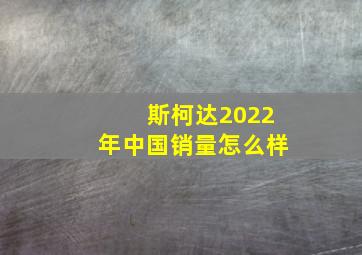 斯柯达2022年中国销量怎么样