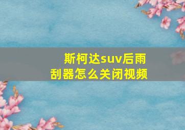 斯柯达suv后雨刮器怎么关闭视频