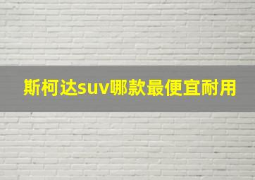 斯柯达suv哪款最便宜耐用