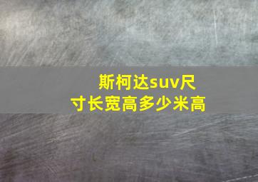 斯柯达suv尺寸长宽高多少米高