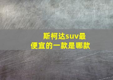 斯柯达suv最便宜的一款是哪款