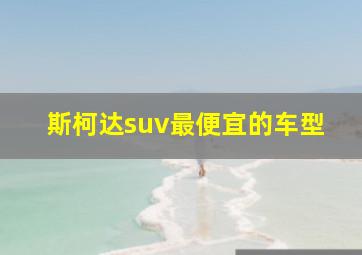 斯柯达suv最便宜的车型