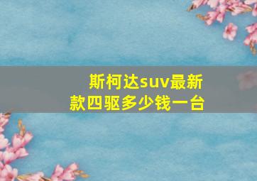 斯柯达suv最新款四驱多少钱一台