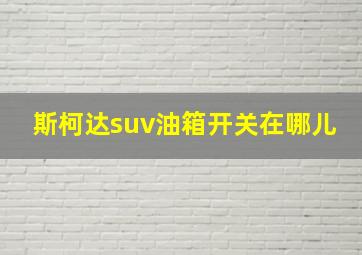 斯柯达suv油箱开关在哪儿