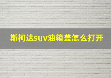 斯柯达suv油箱盖怎么打开