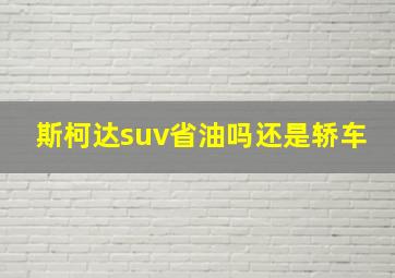 斯柯达suv省油吗还是轿车