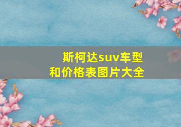 斯柯达suv车型和价格表图片大全