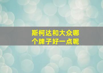 斯柯达和大众哪个牌子好一点呢