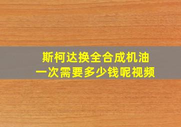 斯柯达换全合成机油一次需要多少钱呢视频