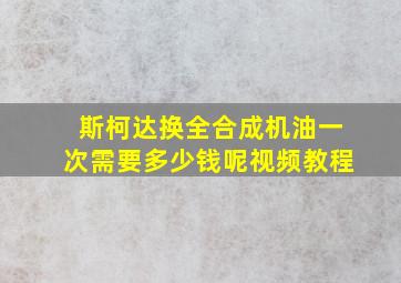 斯柯达换全合成机油一次需要多少钱呢视频教程