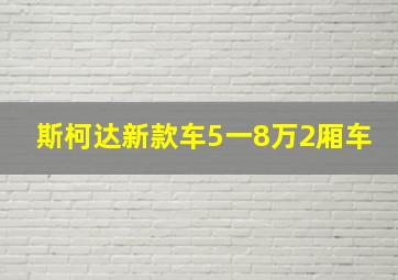 斯柯达新款车5一8万2厢车