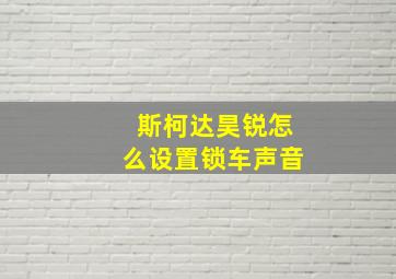 斯柯达昊锐怎么设置锁车声音