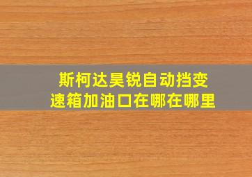 斯柯达昊锐自动挡变速箱加油口在哪在哪里