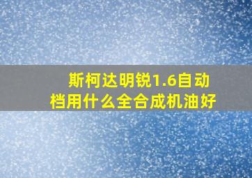 斯柯达明锐1.6自动档用什么全合成机油好