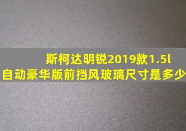 斯柯达明锐2019款1.5l自动豪华版前挡风玻璃尺寸是多少