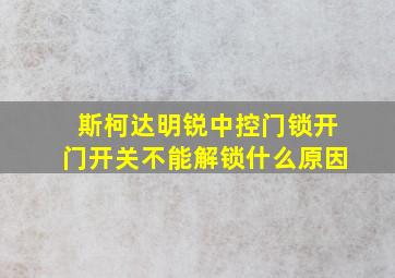 斯柯达明锐中控门锁开门开关不能解锁什么原因