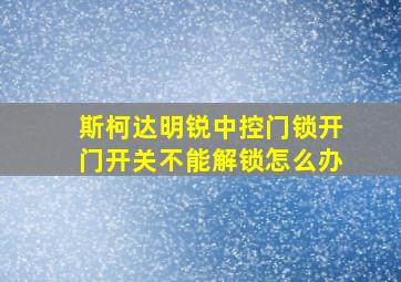 斯柯达明锐中控门锁开门开关不能解锁怎么办