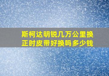 斯柯达明锐几万公里换正时皮带好换吗多少钱