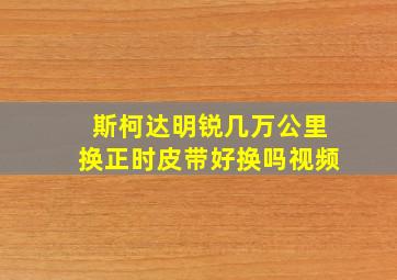 斯柯达明锐几万公里换正时皮带好换吗视频