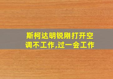 斯柯达明锐刚打开空调不工作,过一会工作