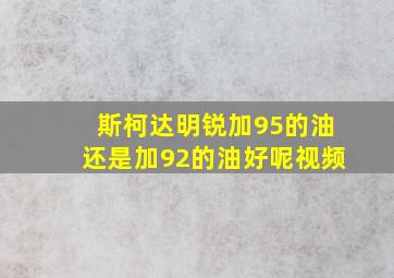 斯柯达明锐加95的油还是加92的油好呢视频